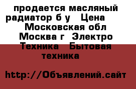 продается масляный радиатор б/у › Цена ­ 500 - Московская обл., Москва г. Электро-Техника » Бытовая техника   